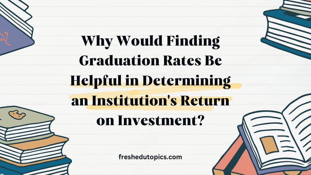 Why Would Finding Graduation Rates Be Helpful in Determining an Institution's Return on Investment?